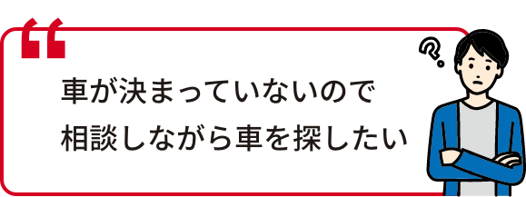 車が決まっていないので相談しながら車を探したい