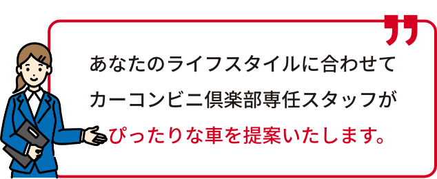 あなたのライフスタイルに合わせてカーコンビニ倶楽部専任スタッフがぴったりな車を提案いたします。