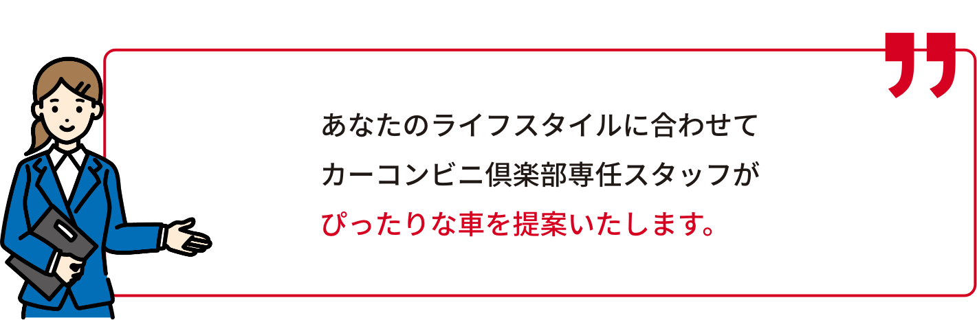 あなたのライフスタイルに合わせてカーコンビニ倶楽部専任スタッフがぴったりな車を提案いたします。